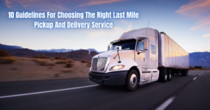 10 Guidelines For Choosing The Right Last Mile Pickup And Delivery Service